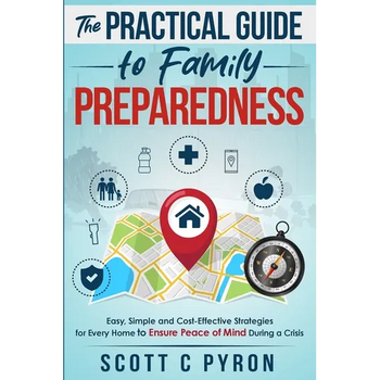 The Practical Guide to Family Preparedness: Easy, Simple and Cost-Effective Strategies for Every Home to Ensure Peace of Mind During a Crisis
